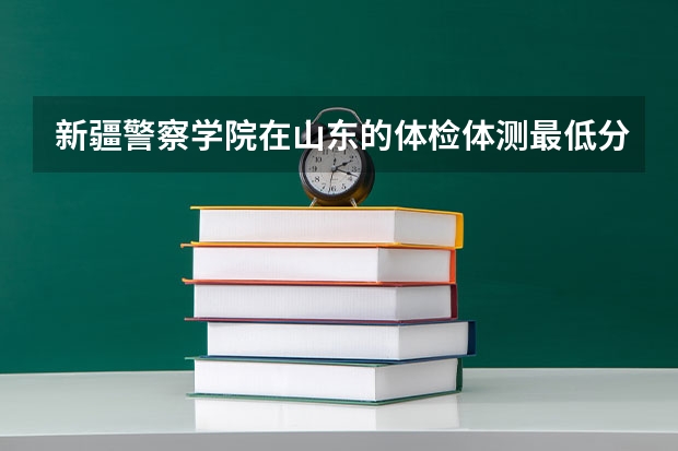 新疆警察学院在山东的体检体测最低分数线（中国人民公安大学新疆录取侦查学分数线）
