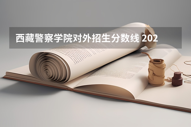 西藏警察学院对外招生分数线 2023中国刑事警察学院在各省市最低录取位次
