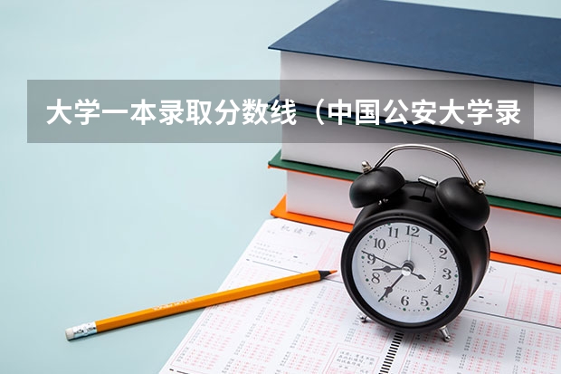 大学一本录取分数线（中国公安大学录取分数线）
