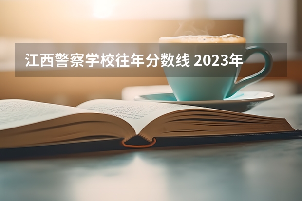 江西警察学校往年分数线 2023年江西警察学院分数线