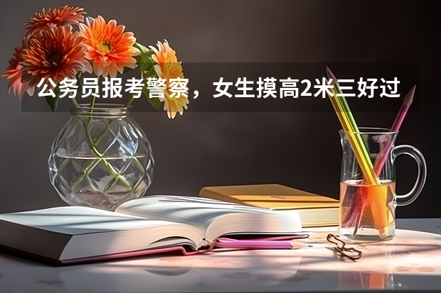 公务员报考警察，女生摸高2米三好过吗？