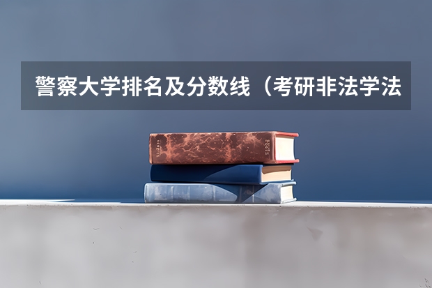 警察大学排名及分数线（考研非法学法硕分数线中央司法警官学院）