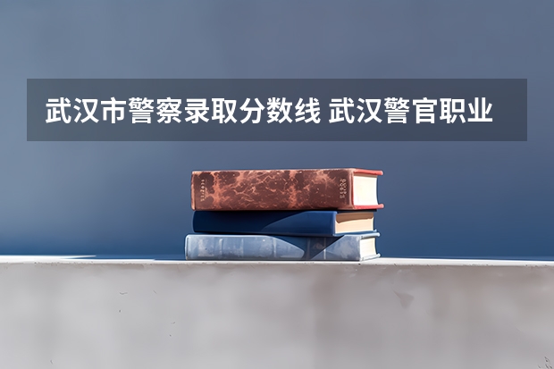 武汉市警察录取分数线 武汉警官职业学院录取线