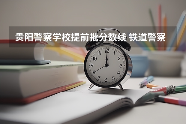 贵阳警察学校提前批分数线 铁道警察学院提前批分数线