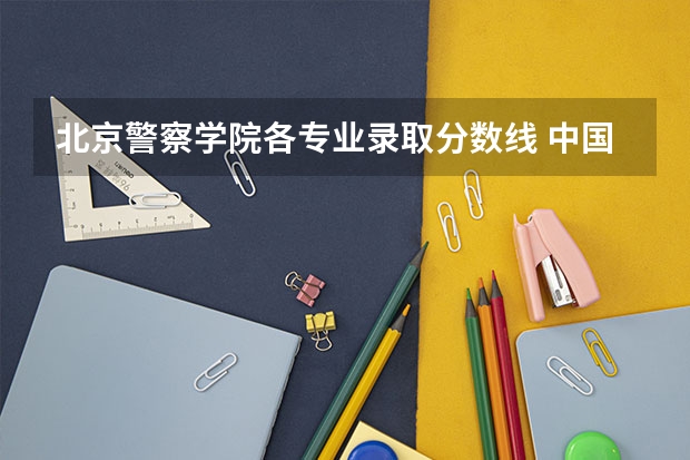 北京警察学院各专业录取分数线 中国公安大学2023分数线