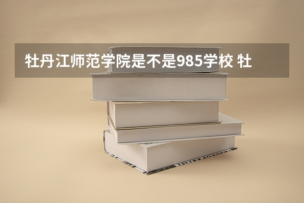 牡丹江师范学院是不是985学校 牡丹江师范学院有哪些王牌的专业