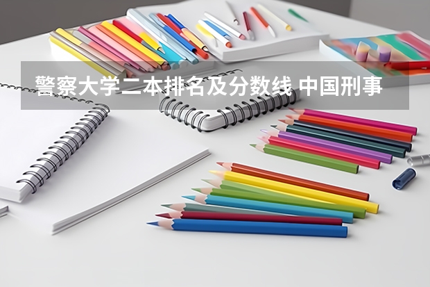 警察大学二本排名及分数线 中国刑事警察学院二本录取分数线