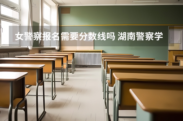 女警察报名需要分数线吗 湖南警察学院女生录取分数线