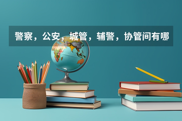 警察，公安，城管，辅警，协管间有哪些区别