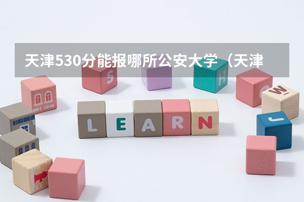 天津530分能报哪所公安大学（天津公安警官职业学院入警率）