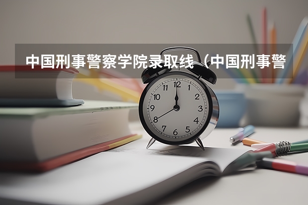 中国刑事警察学院录取线（中国刑事警察学院09年录取分数线）