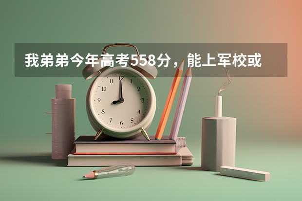 我弟弟今年高考558分，能上军校或警校吗？能上哪家？