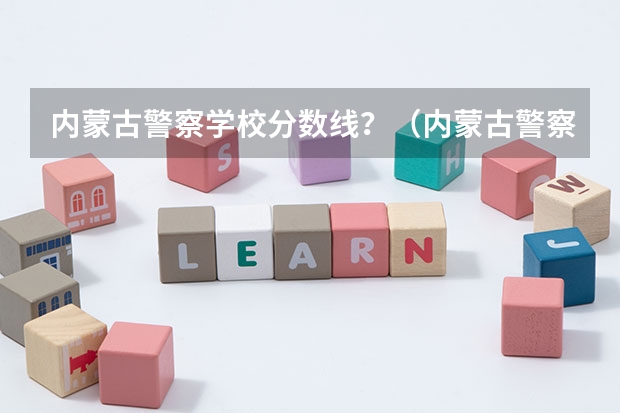 内蒙古警察学校分数线？（内蒙古警察学院录取分数线）
