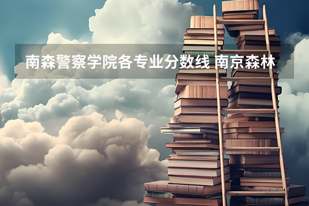 南森警察学院各专业分数线 南京森林公安录取分数线