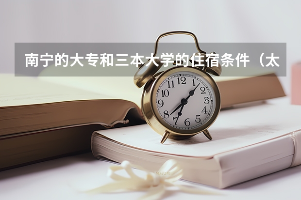 南宁的大专和三本大学的住宿条件（太原理工大学轻纺美院三本的住宿条件，艺术设计专业的）