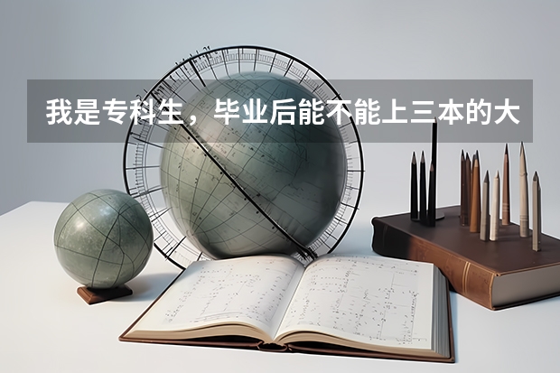 我是专科生，毕业后能不能上三本的大学?  专科生进三本的大学还有条件吗？