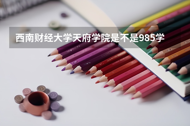 西南财经大学天府学院是不是985学校 西南财经大学天府学院有哪些王牌的专业