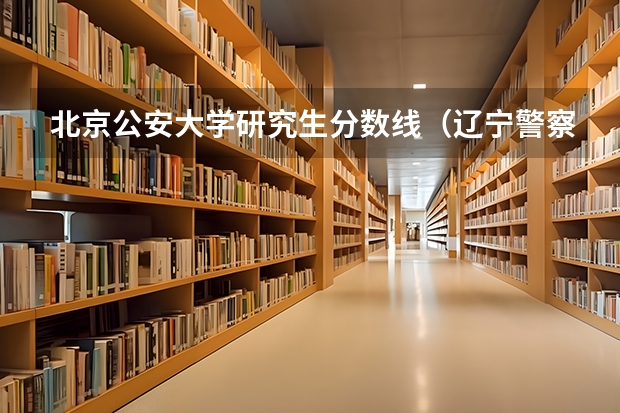 北京公安大学研究生分数线（辽宁警察学院研究生分数线）