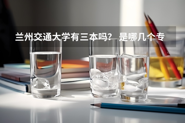 兰州交通大学有三本吗？ 是哪几个专业啊，急！谢谢！！！！！