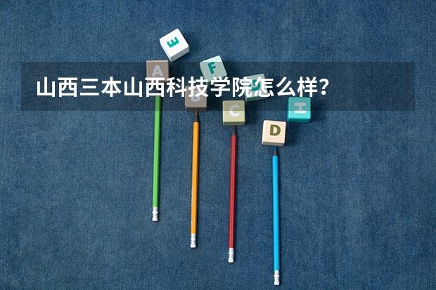 山西三本山西科技学院怎么样？