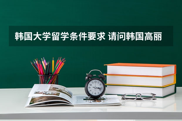 韩国大学留学条件要求 请问韩国高丽大学留学条件及费用2023年最新介绍