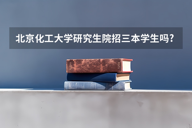 北京化工大学研究生院招三本学生吗?有歧视吗?