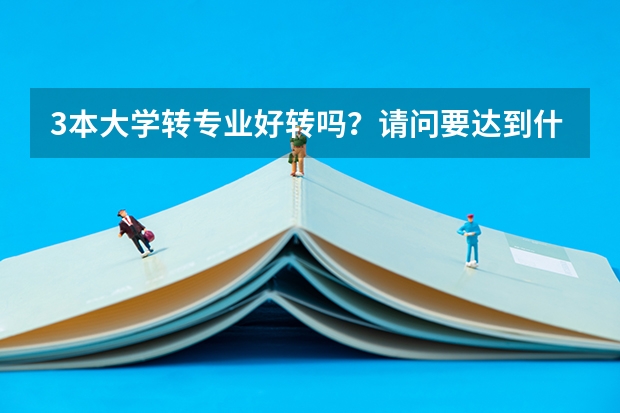 3本大学转专业好转吗？请问要达到什么条件，麻烦学姐学长告诉我这些情况，谢谢了