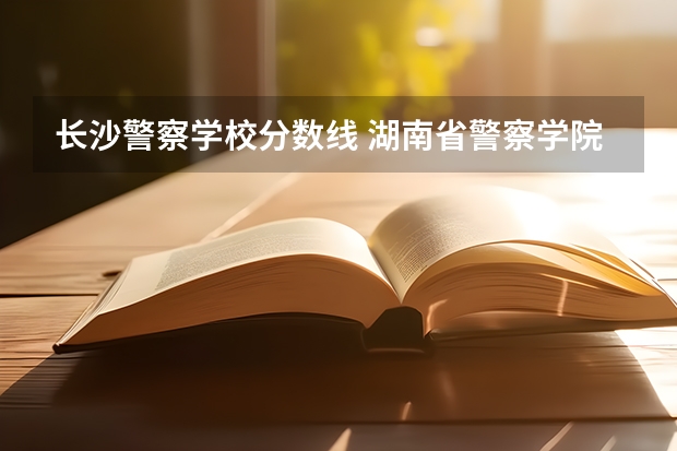 长沙警察学校分数线 湖南省警察学院提前批录取分数线