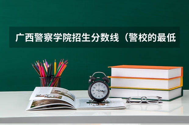 广西警察学院招生分数线（警校的最低分数、要求。）