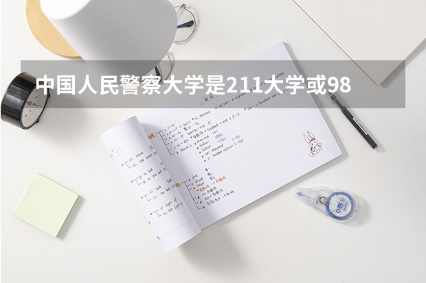 中国人民警察大学是211大学或985大学吗？
