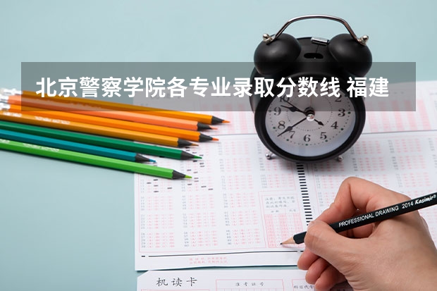 北京警察学院各专业录取分数线 福建警察学院录取分数线