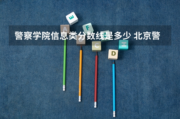 警察学院信息类分数线是多少 北京警察学院各专业录取分数线