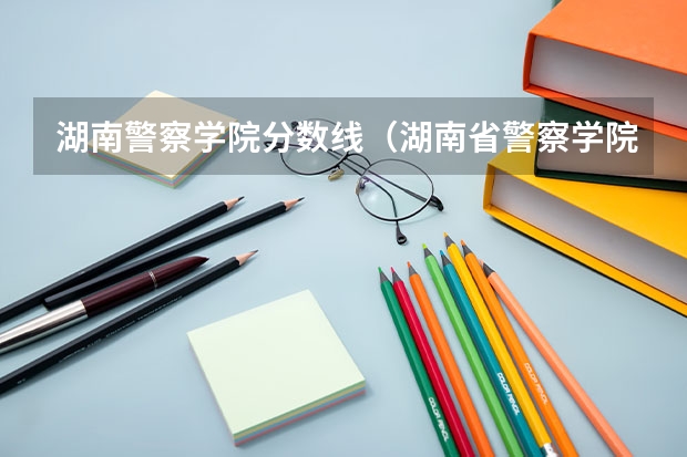 湖南警察学院分数线（湖南省警察学院录取分数线）