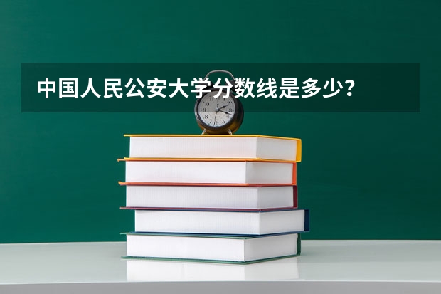 中国人民公安大学分数线是多少？