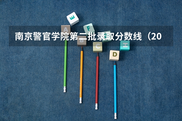 南京警官学院第二批录取分数线（2023南京警察学院分数线？）