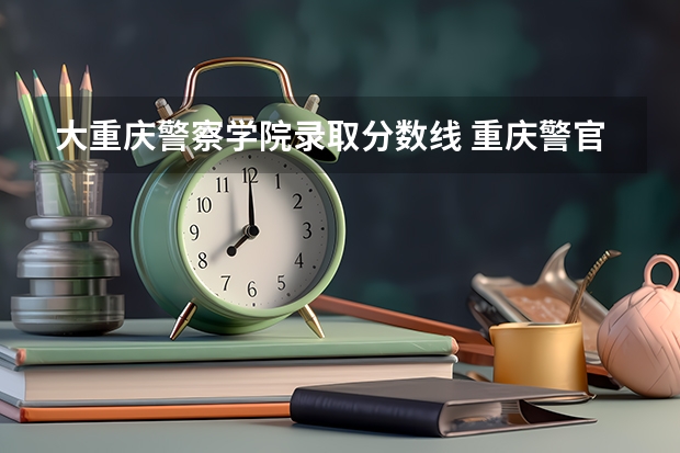 大重庆警察学院录取分数线 重庆警官学校分数线