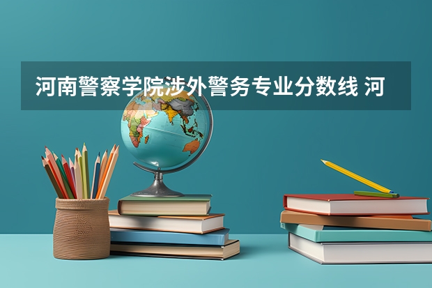 河南警察学院涉外警务专业分数线 河南警察学院录取分数线