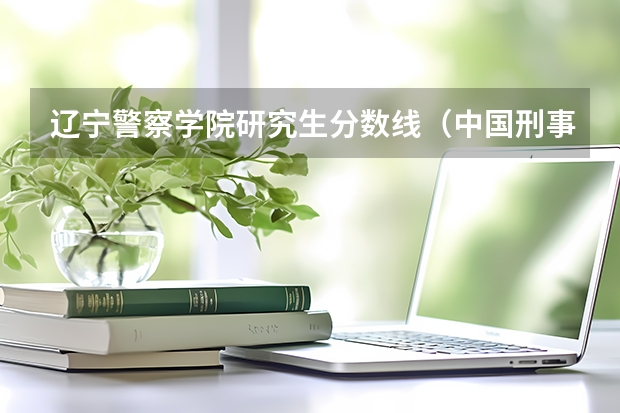 辽宁警察学院研究生分数线（中国刑事警察学院考研分数线）