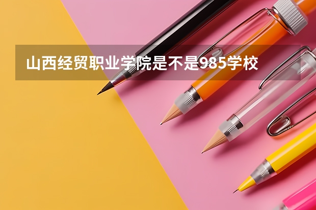 山西经贸职业学院是不是985学校 山西经贸职业学院有哪些王牌的专业