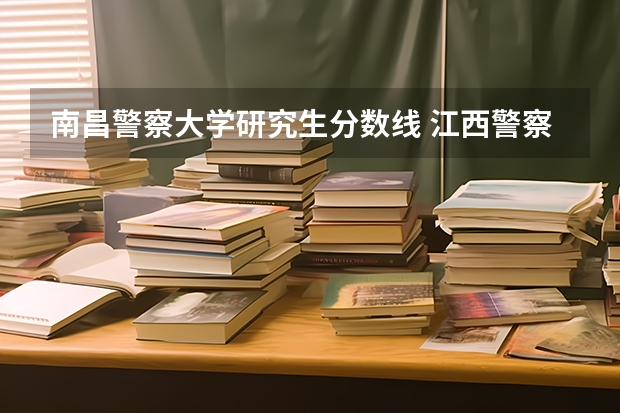 南昌警察大学研究生分数线 江西警察学院分数线