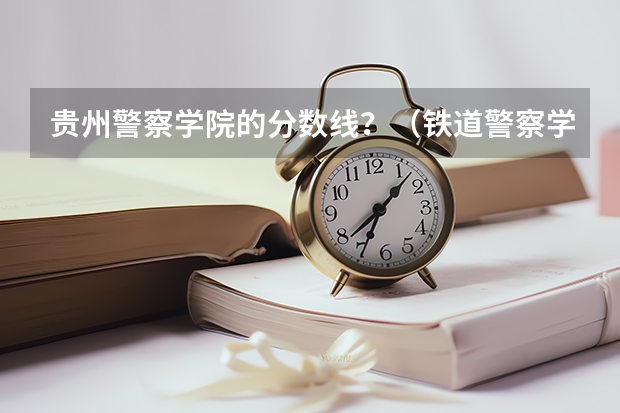 贵州警察学院的分数线？（铁道警察学院在贵州招生分数线）