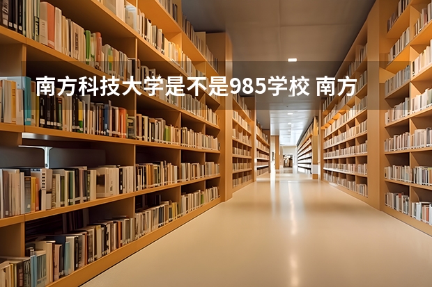 南方科技大学是不是985学校 南方科技大学有哪些王牌的专业