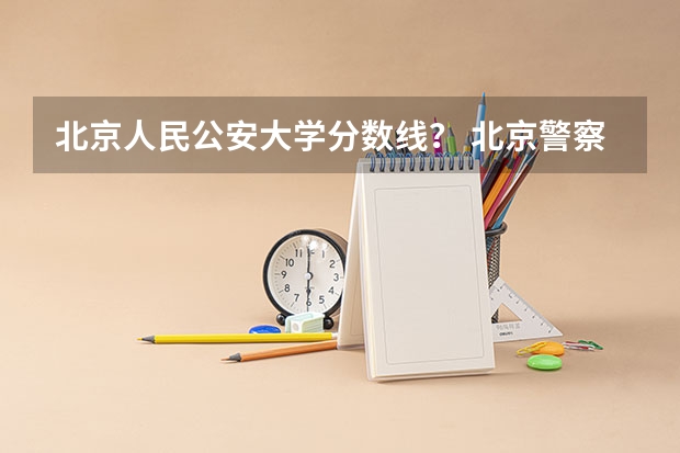 北京人民公安大学分数线？ 北京警察学院分数线