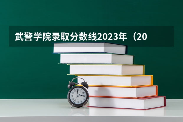 武警学院录取分数线2023年（2023年各省高考警察院校录取分数线一览表）