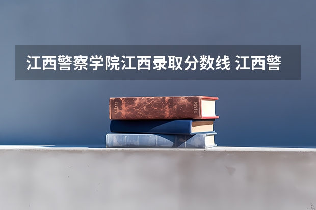 江西警察学院江西录取分数线 江西警察学院录取分数线