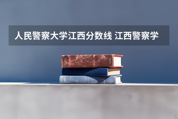 人民警察大学江西分数线 江西警察学院宜春分数线