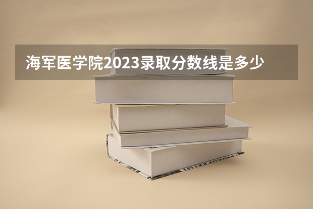 海军医学院2023录取分数线是多少