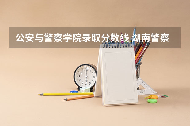 公安与警察学院录取分数线 湖南警察学院分数线