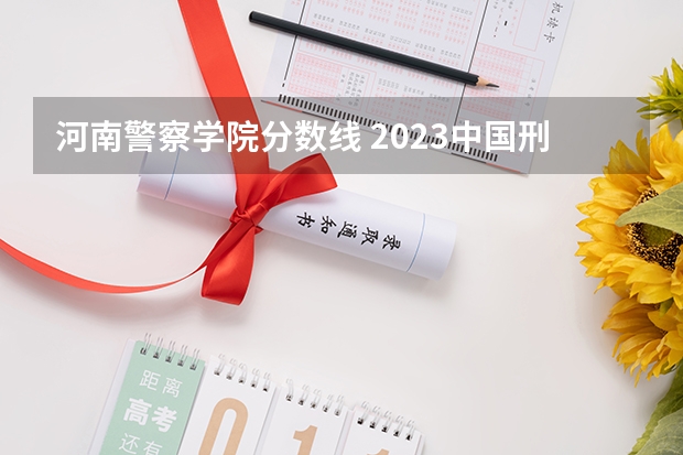 河南警察学院分数线 2023中国刑事警察学院在各省市最低录取位次