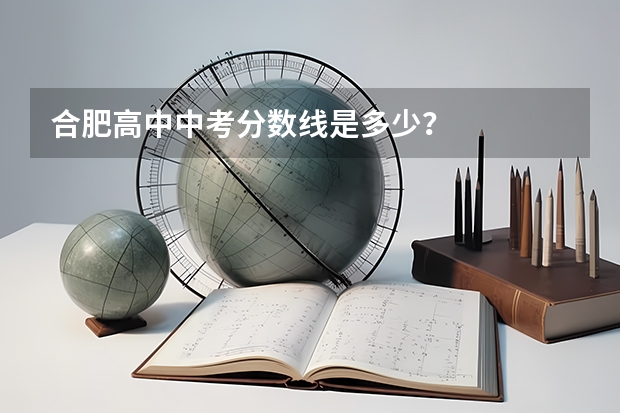 合肥高中中考分数线是多少？